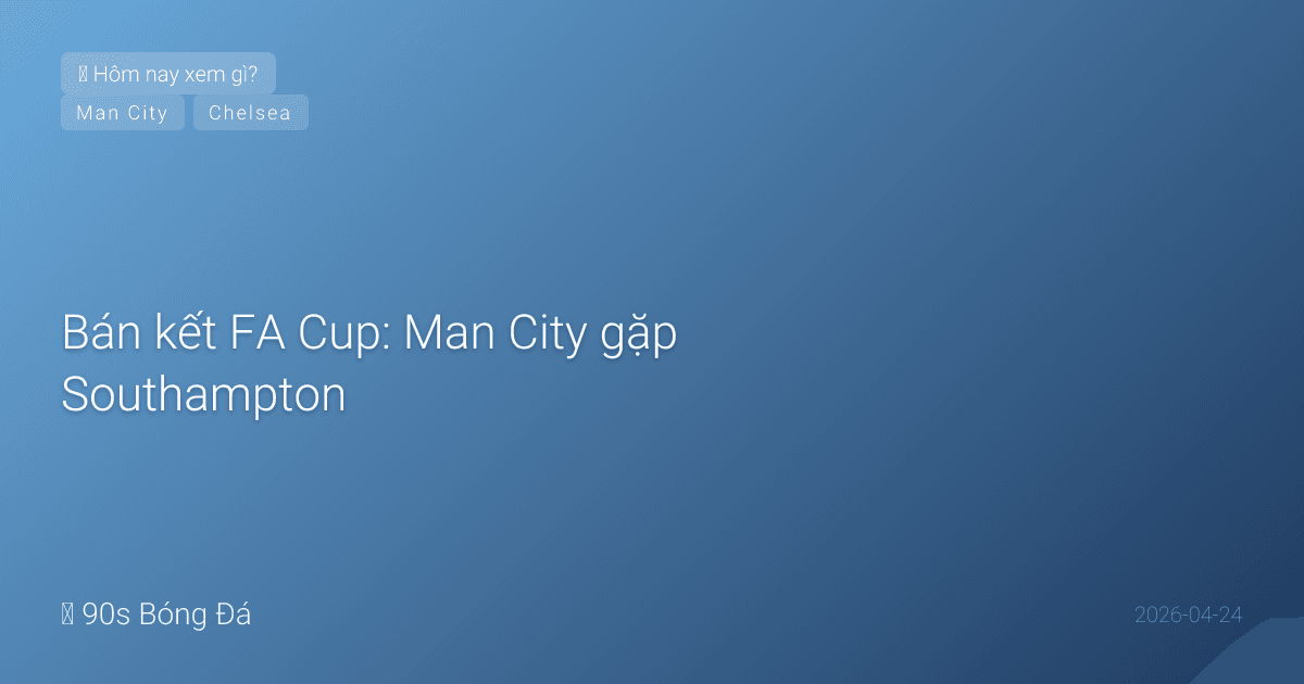 Bán kết FA Cup: Man City gặp Southampton, Chelsea sa thải HLV rồi đấu Leeds tại Wembley
