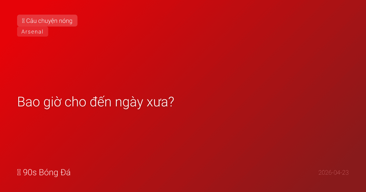 Bao giờ cho đến ngày xưa? — Nỗi đau 22 năm của người Arsenal