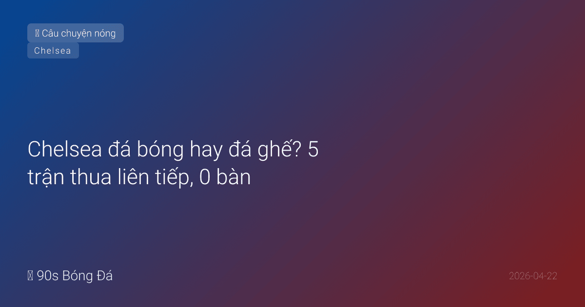 Chelsea đá bóng hay đá ghế? 5 trận thua liên tiếp, 0 bàn — tệ nhất kể từ 1912