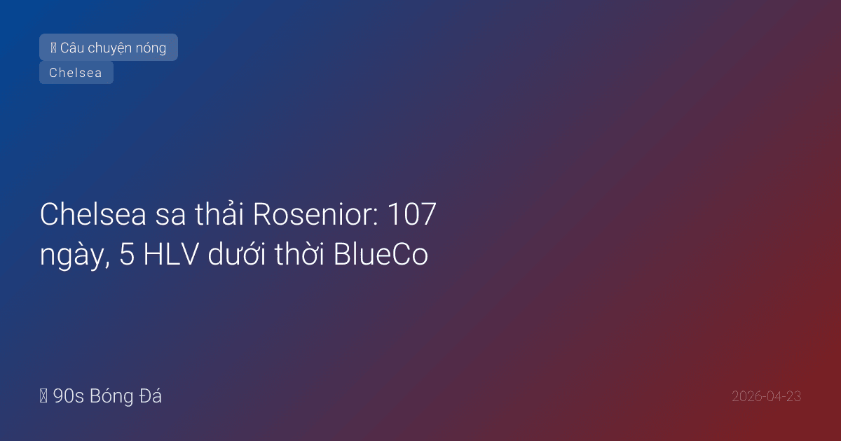 Chelsea sa thải Rosenior: 107 ngày, 5 HLV dưới thời BlueCo — Vì đâu ra nông nỗi này?