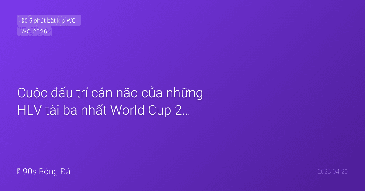 Cuộc đấu trí cân não của những HLV tài ba nhất World Cup 2026