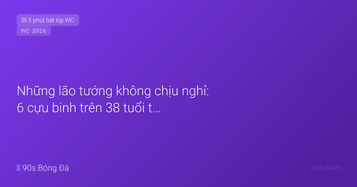 Những lão tướng không chịu nghỉ: 6 cựu binh trên 38 tuổi tại World Cup 2026