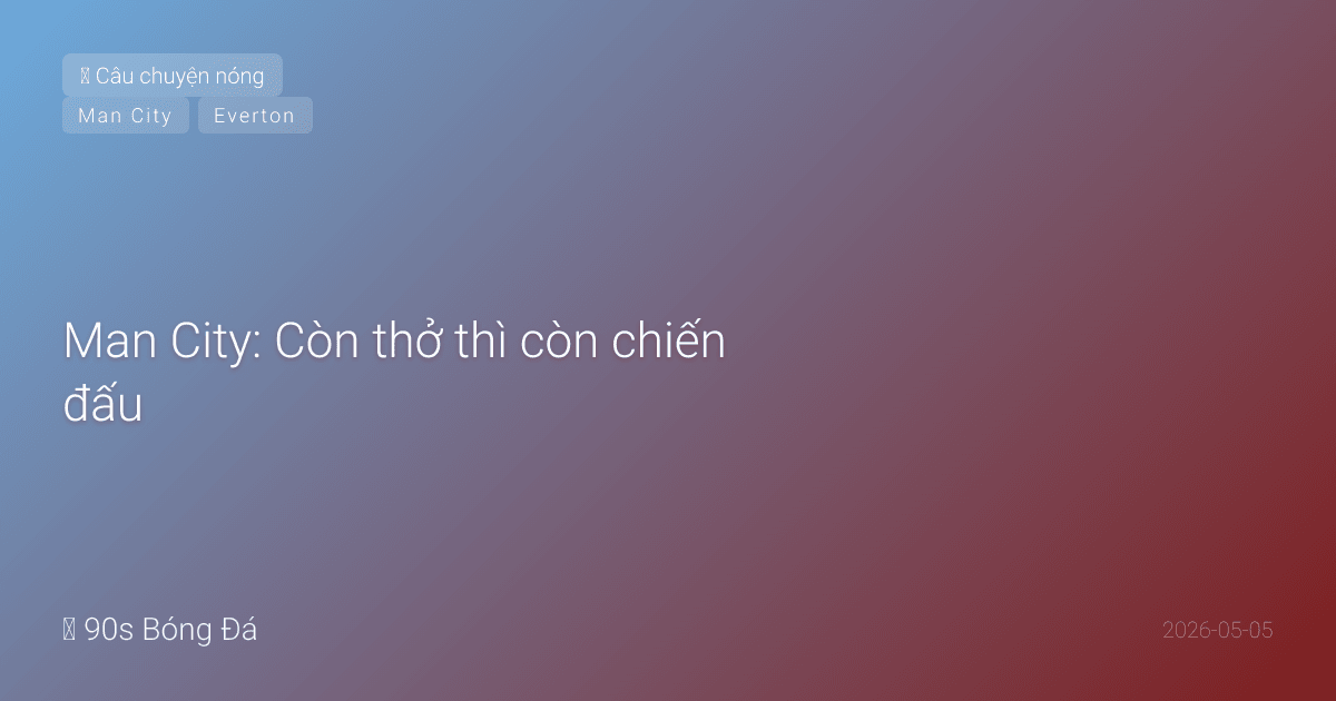 Man City: Còn thở thì còn chiến đấu — Phân tích sai lầm trong trận hòa tai hại 3-3 trước Everton