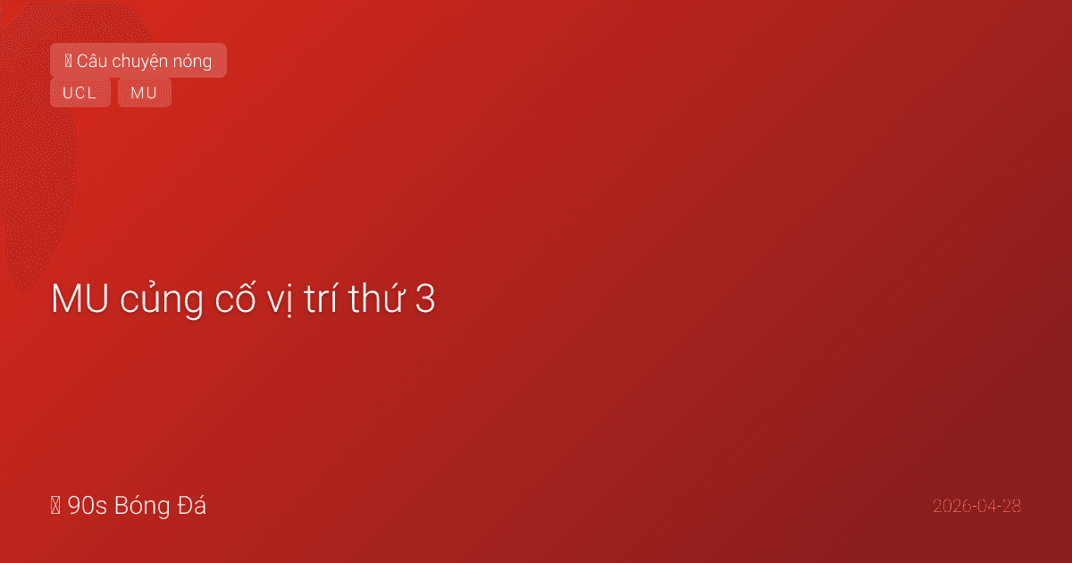 28/04: MU củng cố vị trí thứ 3 — Champions League đang rất gần