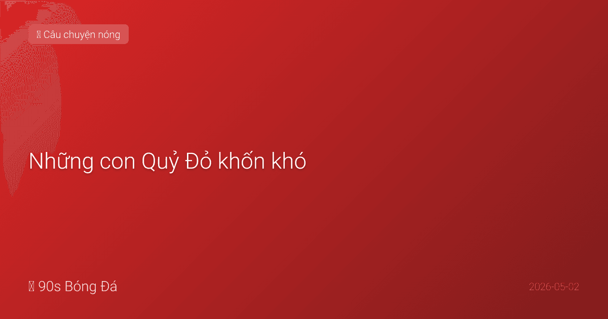 Những con Quỷ Đỏ khốn khó — Lịch sử những cuộc đối đầu và nỗi đau chưa dứt