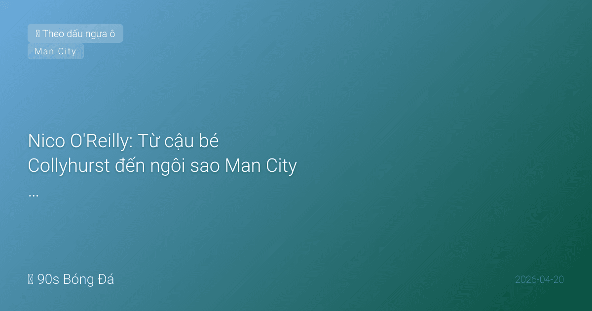 Nico O'Reilly: Từ cậu bé Collyhurst đến ngôi sao Man City dưới bàn tay Pep Guardiola