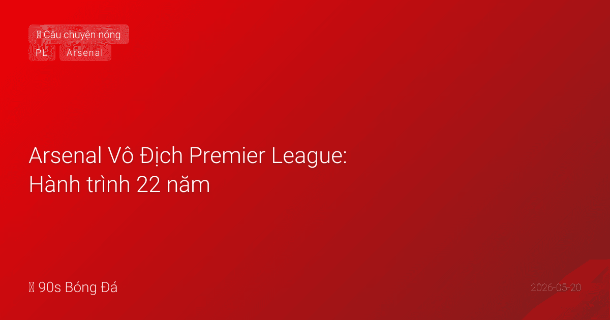 Arsenal Vô Địch Premier League: Hành trình 22 năm, 5 năm Arteta, và mùa giải không ai cản nổi