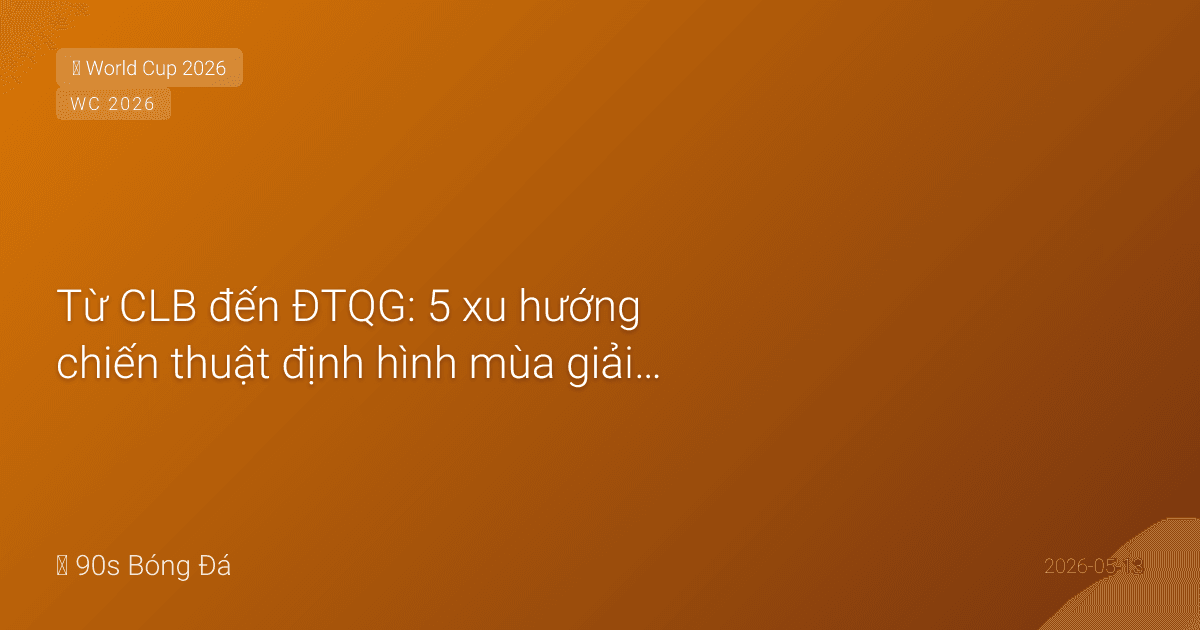 Từ CLB đến ĐTQG: 5 xu hướng chiến thuật định hình mùa giải 2025-26 — và chúng sẽ thay đổi World Cup 2026 như thế nào