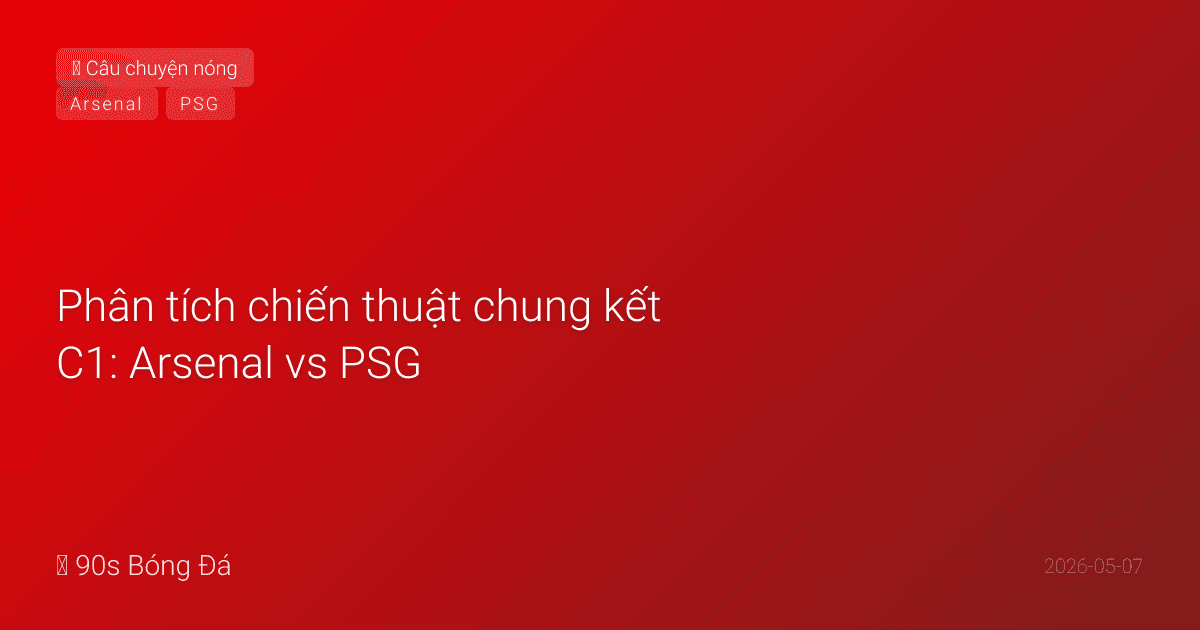 Phân tích chiến thuật chung kết C1: Arsenal vs PSG — Khi cỗ máy pressing gặp bậc thầy phản công. Ai kiểm soát tuyến giữa sẽ thắng