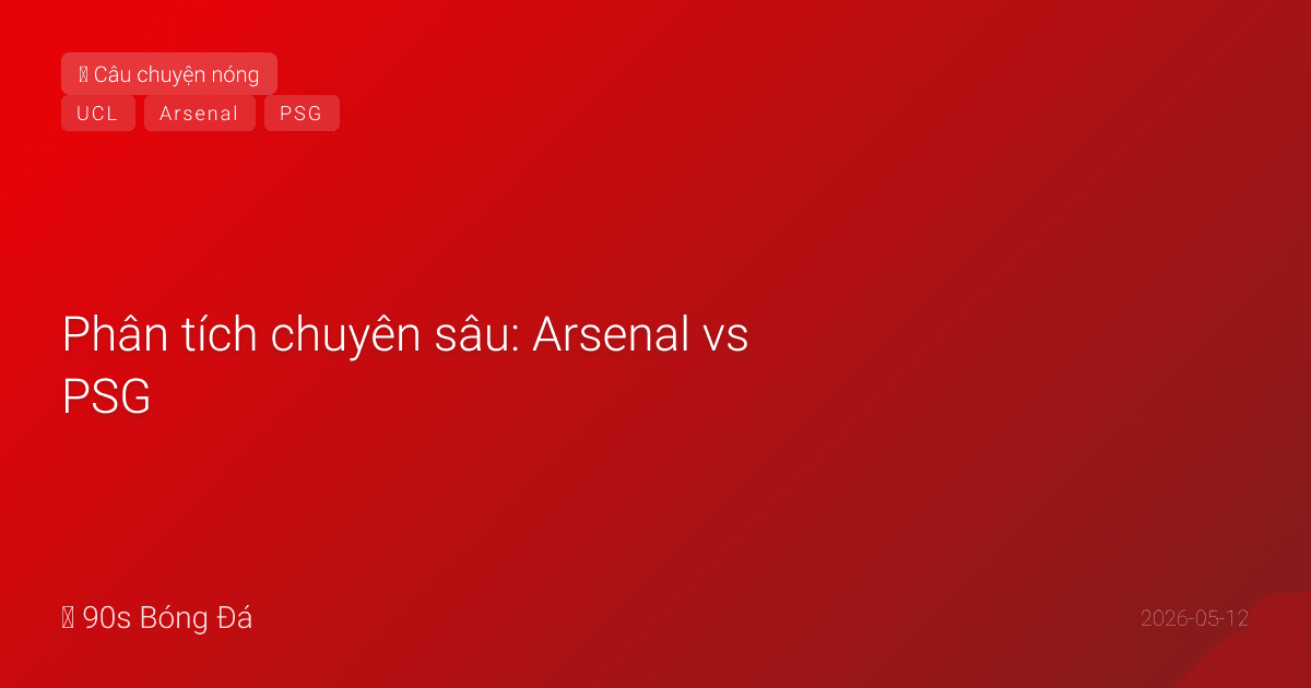 Phân tích chuyên sâu: Arsenal vs PSG — Chung kết Champions League Budapest. Hàng thủ bất khả xâm phạm gặp hàng công phá kỷ lục. Ai thắng?
