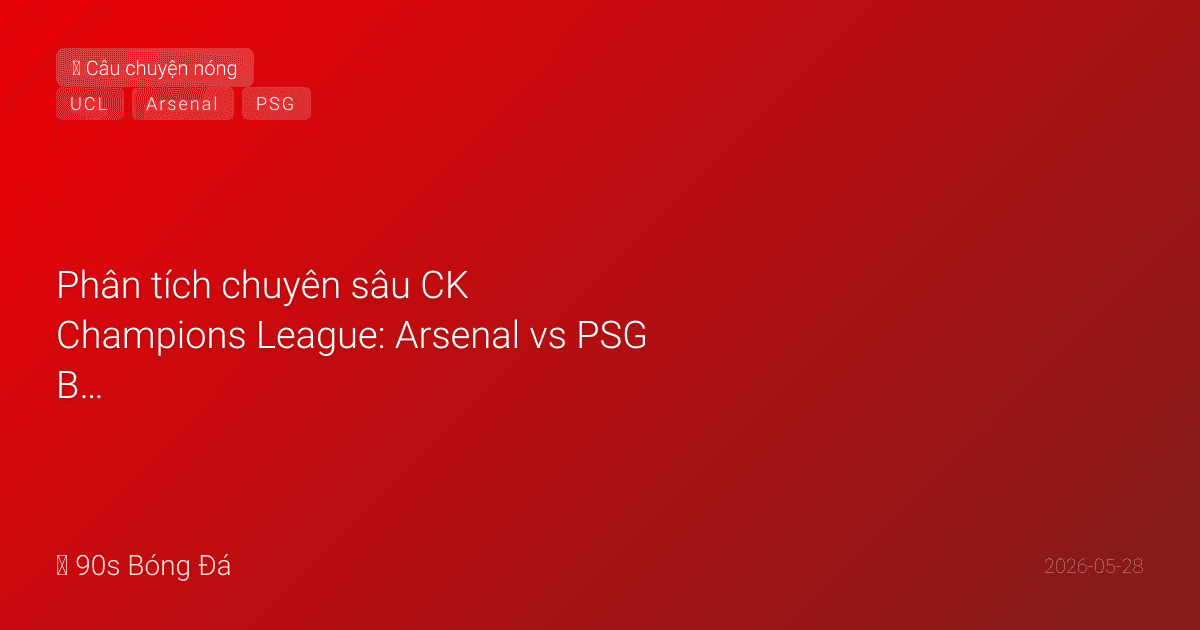 Phân tích chuyên sâu CK Champions League: Arsenal vs PSG Budapest — Thống kê nói gì? Tâm linh nói gì? Và ai sẽ nâng cúp?