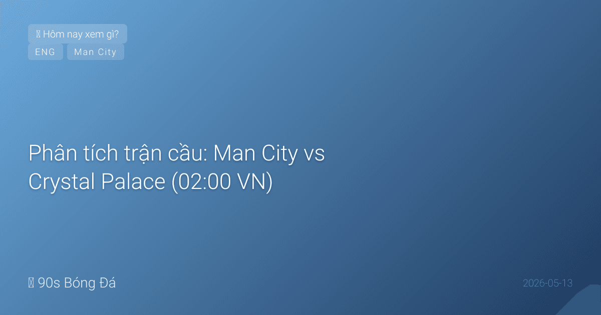 Phân tích trận cầu: Man City vs Crystal Palace (02:00 VN) — Guardiola vừa xoay vừa phải thắng. Guéhi đối đầu đội cũ. Rodri 'tốt hơn'. Doku vs Sarr — ai nhanh hơn?