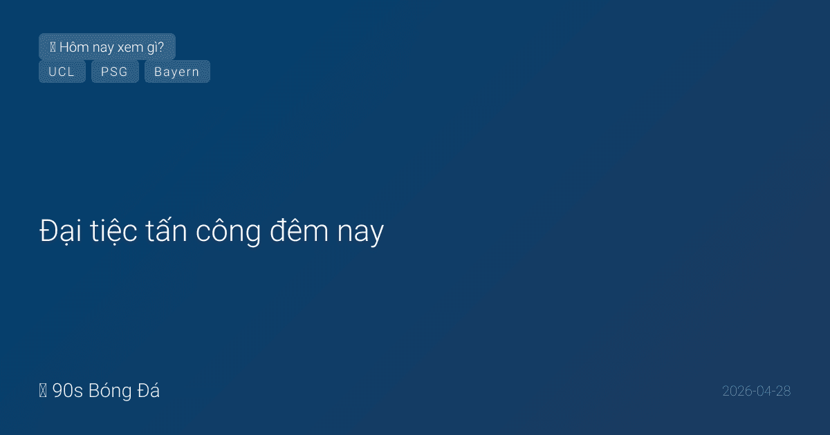 28/04: Đại tiệc tấn công đêm nay — BK Champions League PSG vs Bayern