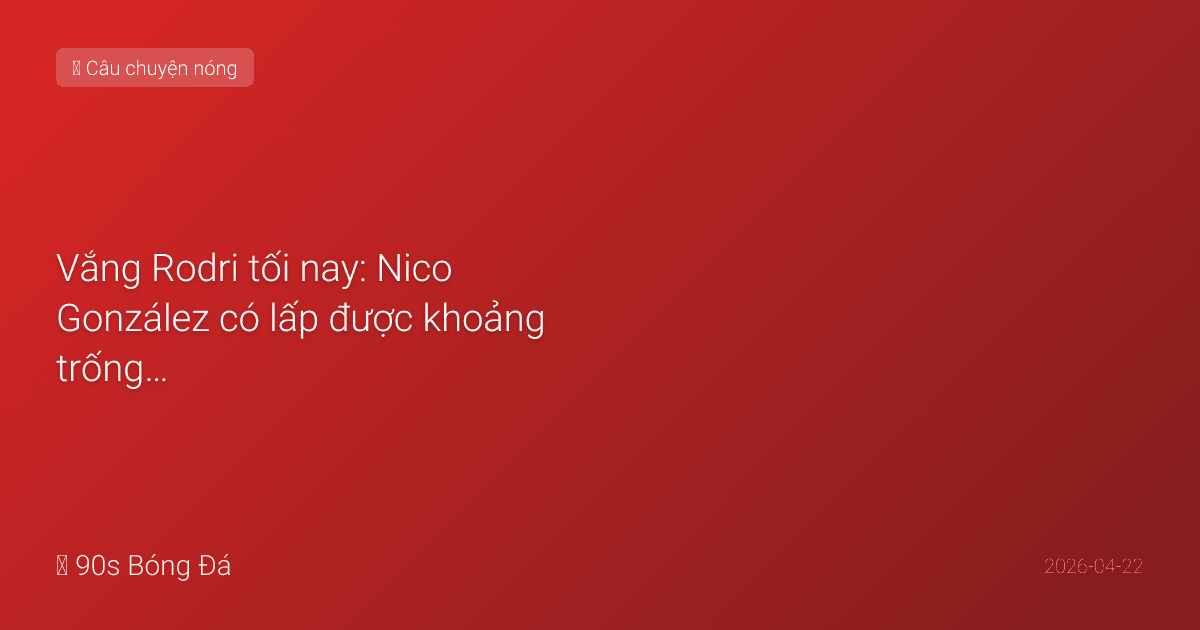 Vắng Rodri tối nay: Nico González có lấp được khoảng trống ở vị trí số 6?