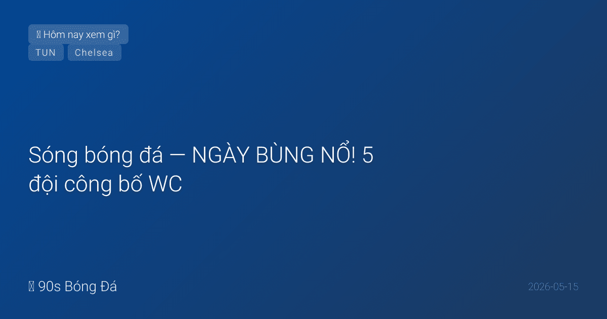 15/05: Sóng bóng đá — NGÀY BÙNG NỔ! 5 đội công bố WC: Bỉ (Lukaku + De Bruyne VÀO), Nhật (Mitoma nghi vấn, Endo OUT), Bờ Biển Ngà (Diomande!), Hàn, Tunisia. CK FA Cup ngày mai! Chelsea 5 cầu thủ trở lại tập