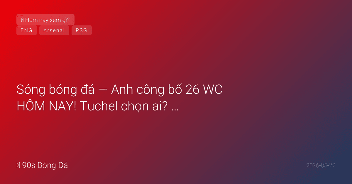 22/05: Sóng bóng đá — Anh công bố 26 WC HÔM NAY! Tuchel chọn ai? Ben White OUT (ESPN). Trent trở lại? Mainoo VÀO? Arsenal VĐ nhận cúp T7 tại Palace. CK C1 Arsenal-PSG 8 ngày nữa. PL ngày cuối T7 22:00 — 10 trận cùng giờ