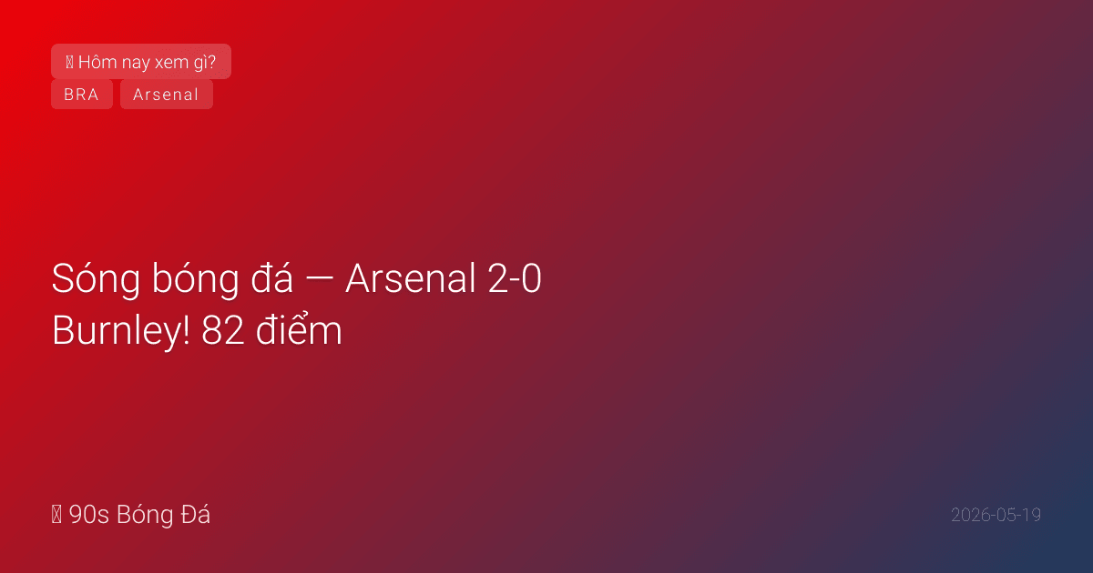 19/05: Sóng bóng đá — Arsenal 1-0 Burnley! 81 điểm — gần chắc VĐ PL sau 22 năm! Havertz ghi bàn duy nhất. Neymar DRAMA: bị thay nhầm vì lỗi trọng tài, nhận thẻ vàng vì phản ứng, cầm tờ giấy thay người cho camera xem! Brazil công bố HÔM NAY