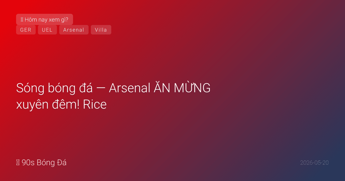 20/05: Sóng bóng đá — Arsenal ĂN MỪNG xuyên đêm! Rice: 'Tôi đã nói với các bạn... xong rồi.' Saka gửi thông điệp cho đối thủ. CK Europa League Villa-Freiburg ĐÊM NAY Istanbul. Đức 26 WC NGÀY MAI — Neuer số 1, có thể 4 thủ môn!