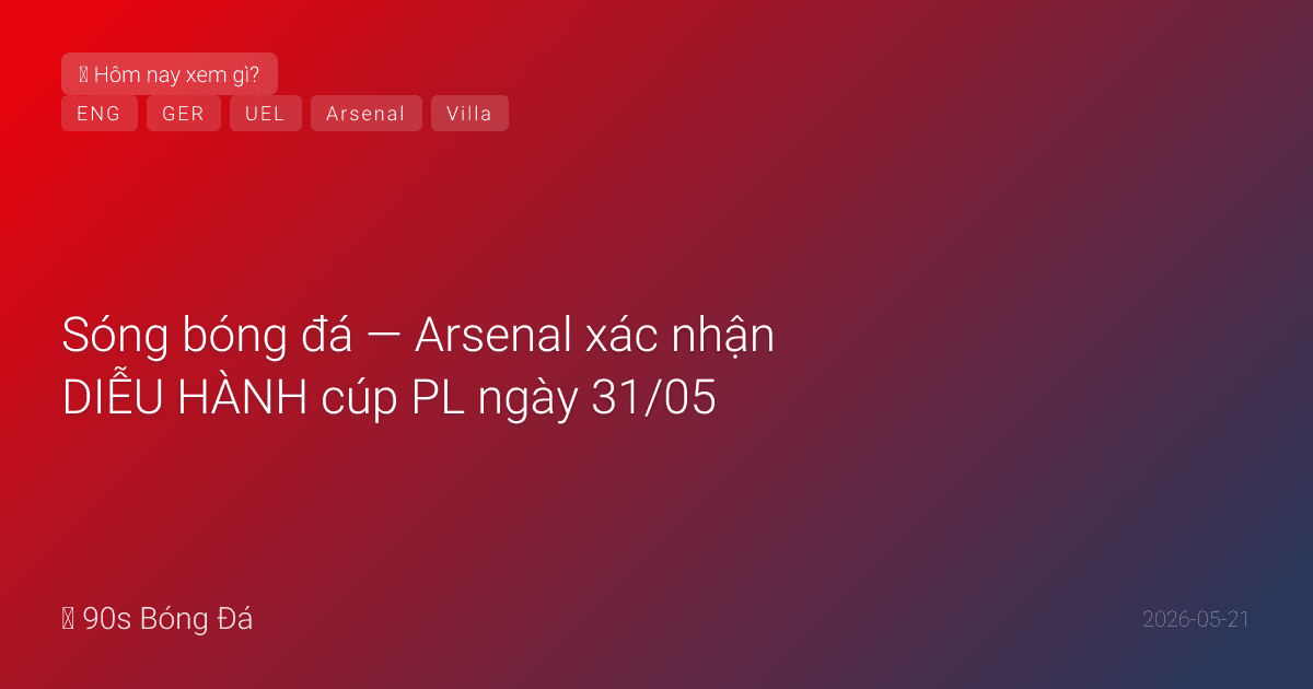 21/05: Sóng bóng đá — Arsenal xác nhận DIỄU HÀNH cúp PL ngày 31/05 — sau CK C1! Nhận cúp tại Crystal Palace CN. Villa 3-0 VĐ Europa League. Đức 26 WC công bố: Neuer số 1. Anh NGÀY MAI. PL ngày cuối T7 — 10 trận cùng giờ