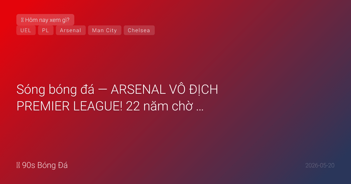 20/05: Sóng bóng đá — ARSENAL VÔ ĐỊCH PREMIER LEAGUE! 22 năm chờ đợi kết thúc! Bournemouth 1-1 City — Haaland gỡ nhưng KHÔNG ĐỦ. Chelsea 2-1 Spurs — West Ham sống thêm 1 vòng. CK Europa League Villa-Freiburg ĐÊM NAY Istanbul