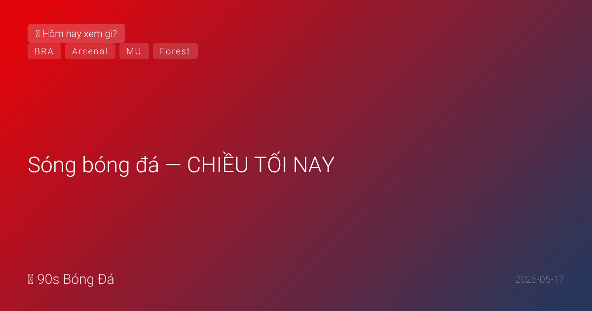17/05: Sóng bóng đá — CHIỀU TỐI NAY: MU vs Forest 18:30, Newcastle vs West Ham 23:30 (trụ hạng sinh tử). NGÀY MAI: Arsenal vs Burnley 02:00 — VĐ PL? + Brazil công bố 26 người WC (Neymar 'gần chắc VÀO')
