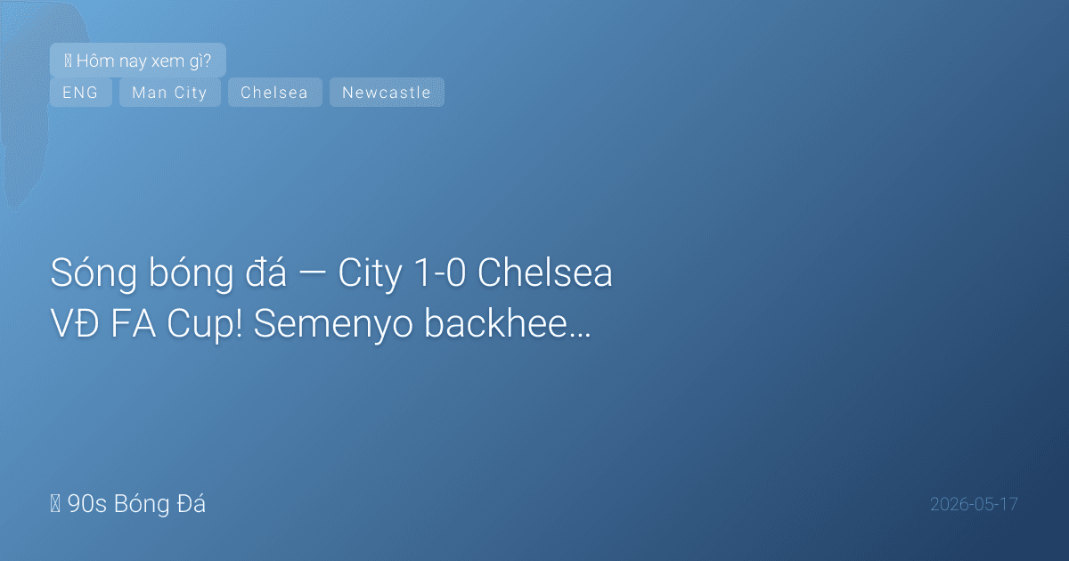17/05: Sóng bóng đá — City 1-0 Chelsea VĐ FA Cup! Semenyo backheel tuyệt đẹp phút 72. Guardiola danh hiệu thứ 20 tại City. Haaland bị từ chối bàn thắng. Palmer im tiếng gặp đội cũ. HÔM NAY: Newcastle vs West Ham 23:30 — trụ hạng quyết định