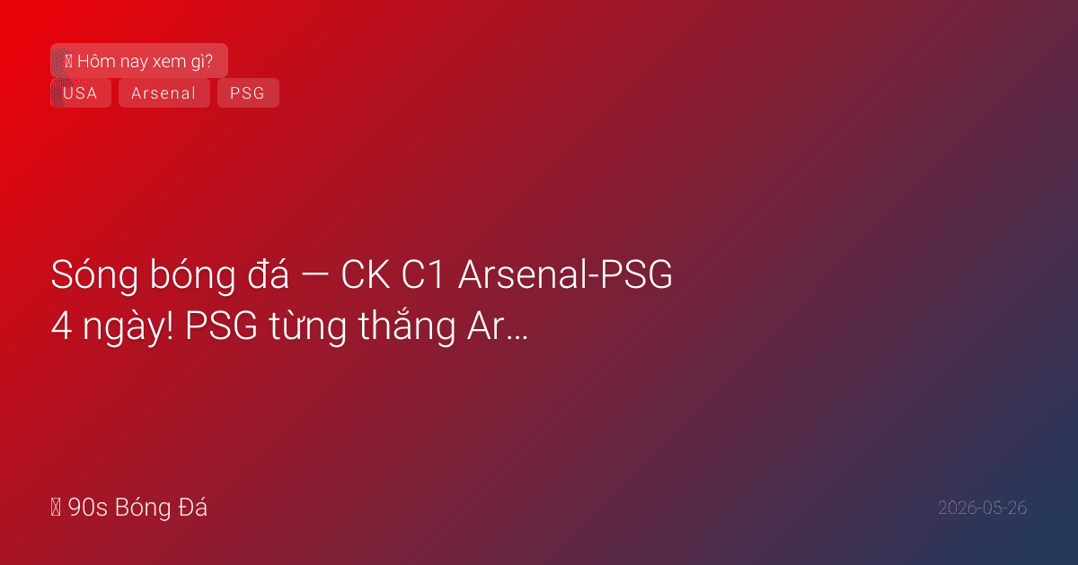 26/05: Sóng bóng đá — CK C1 Arsenal-PSG 4 ngày! PSG từng thắng Arsenal BK C1 năm ngoái (3-1 tổng). Arsenal 8 thắng/8 vòng bảng (lần đầu lịch sử). NGÀY MAI CK Conference: Palace vs Rayo Leipzig. Mỹ chính thức 26 WC. The Killers trình diễn CK Budapest