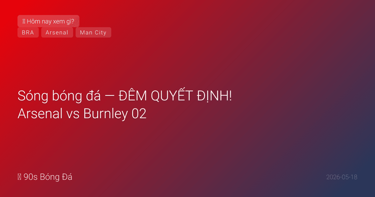 18/05: Sóng bóng đá — ĐÊM QUYẾT ĐỊNH! Arsenal vs Burnley 02:00 — VĐ PL nếu thắng + City thua. Brazil công bố 26 WC — Neymar vào hay ra? West Ham 36đ chờ án tử. City VĐ FA Cup + cup đôi — nhưng PL mới là đỉnh cao
