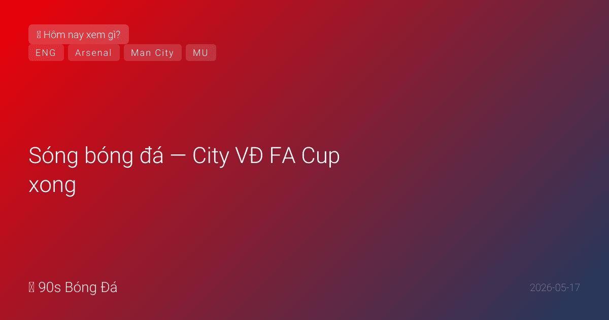 17/05: Sóng bóng đá — City VĐ FA Cup xong, giờ săn PL! Guardiola 20 danh hiệu. HÔM NAY PL vòng 37: Newcastle vs West Ham 23:30 — West Ham sống hay chết? MU vs Forest 18:30. NGÀY MAI: Arsenal vs Burnley 02:00 — VĐ PL?