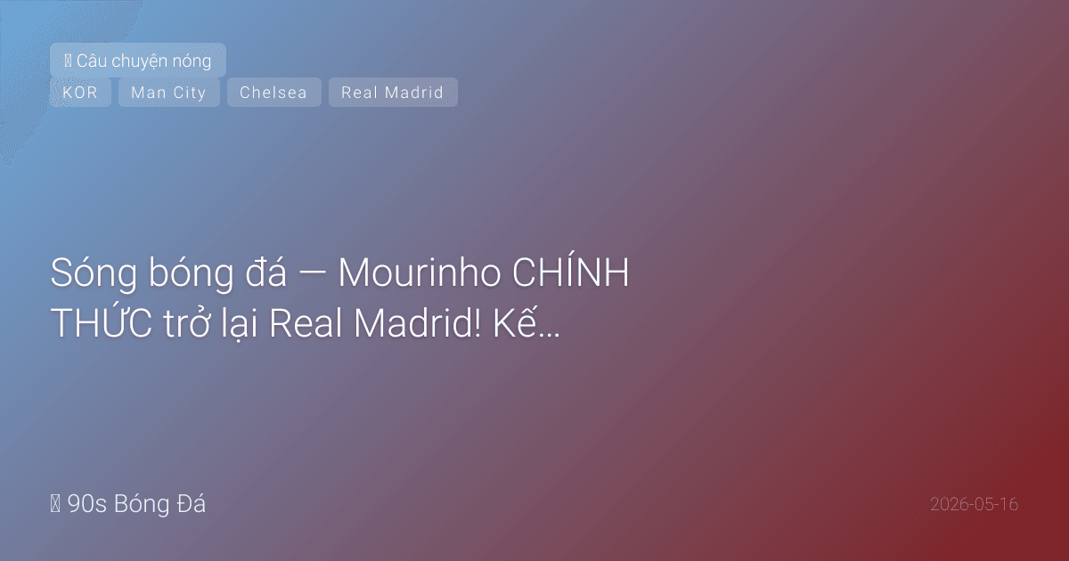 16/05: Sóng bóng đá — Mourinho CHÍNH THỨC trở lại Real Madrid! Kết thúc 13 năm xa cách. CK FA Cup ĐÊM NAY 21:00: City vs Chelsea — Rodri fit, Haaland trở lại. Hàn Quốc công bố WC: Son đội trưởng, Lee Kang-in, Kim Min-jae