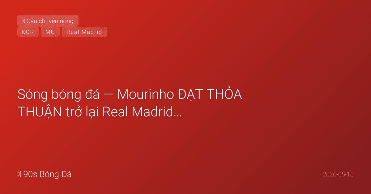 15/05: Sóng bóng đá — Mourinho ĐẠT THỎA THUẬN trở lại Real Madrid! Điều khoản bí mật €3M từ Benfica. Yêu cầu mua Rodri + Diogo Costa. NGÀY MAI CK FA Cup: Guardiola lo 'kiệt sức', Rodri fit, Haaland trở lại. Son Heung-min ở LAFC dẫn dắt Hàn Quốc