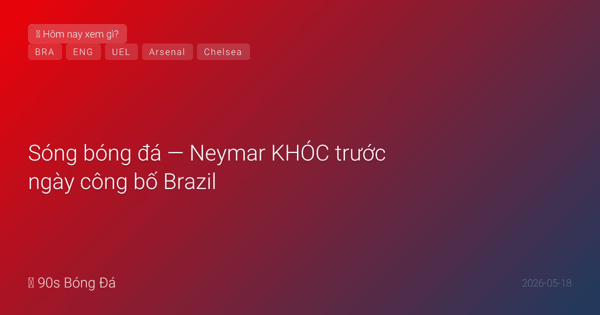 18/05: Sóng bóng đá — Neymar KHÓC trước ngày công bố Brazil. Ancelotti: 'Anh ấy duy trì cường độ cao.' Arsenal đếm ngược 22 năm — Emirates sẵn sàng. CK Europa League Villa vs Freiburg T4. Spurs vs Chelsea T4 — West Ham chờ án tử