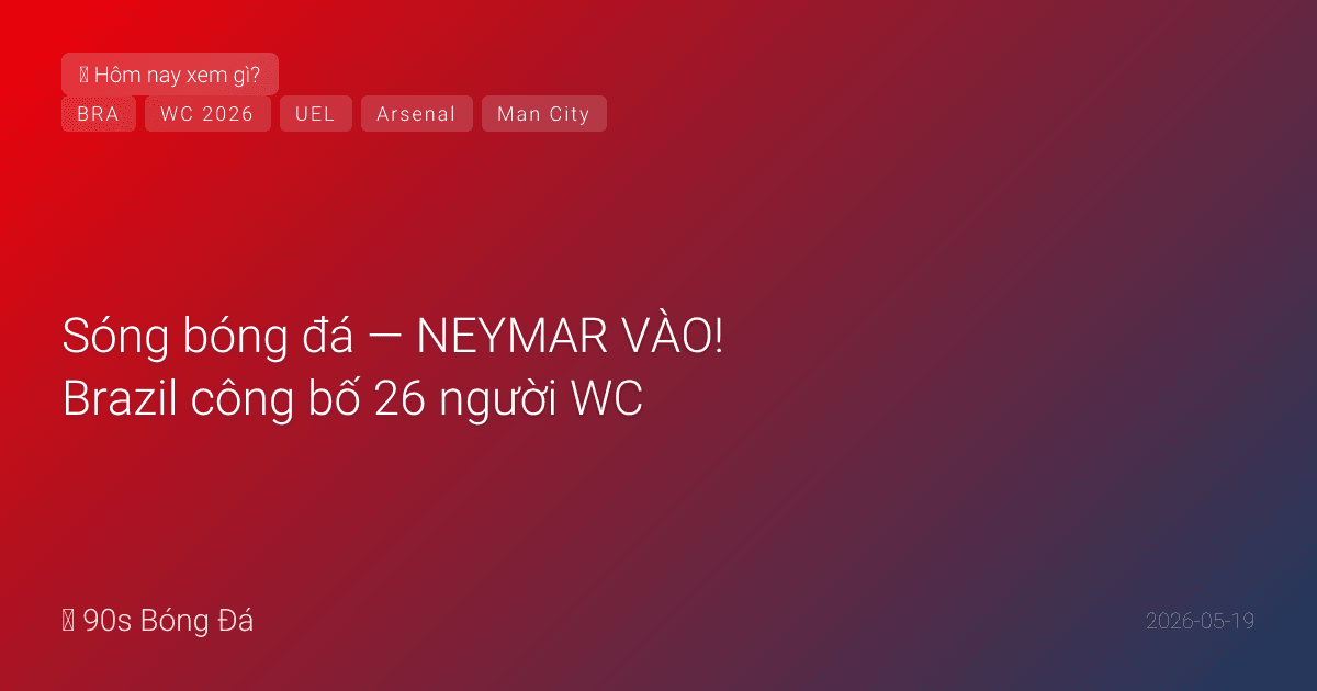 19/05: Sóng bóng đá — NEYMAR VÀO! Brazil công bố 26 người WC — Neymar World Cup thứ 4, 34 tuổi, sau ACL. Thiago Silva OUT. Arsenal 81đ — chờ City thua ĐÊM MAI. ĐÊM MAI TRIPLE: Bournemouth-City + Chelsea-Spurs + CK Europa League Istanbul