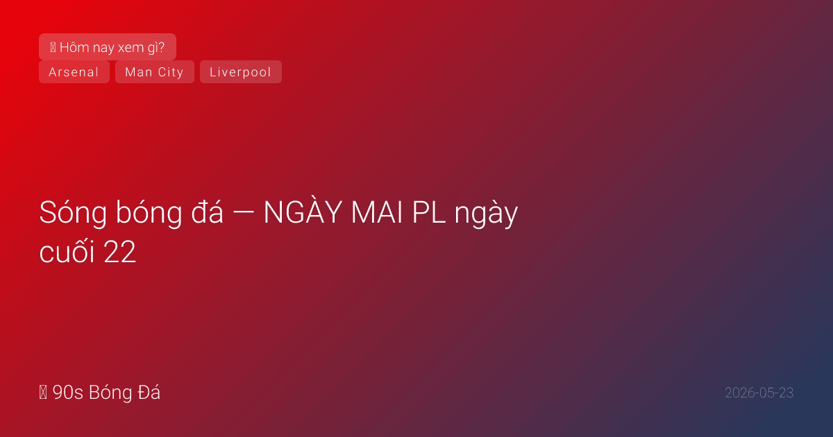 23/05: Sóng bóng đá — NGÀY MAI PL ngày cuối 22:00! City đổi tên khán đài thành 'PEP GUARDIOLA STAND' — trận cuối của Pep! Arsenal nâng cúp tại Palace. Spurs vs Everton — West Ham vs Leeds: trụ hạng phút cuối. Liverpool top 4?