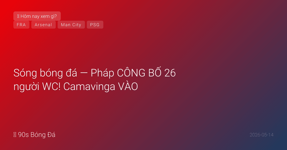 14/05: Sóng bóng đá — Pháp CÔNG BỐ 26 người WC! Camavinga VÀO, Pogba OUT. PSG 2-0 Lens — VĐ Ligue 1 lần 5 liên tiếp (kỷ lục)! Kvaratskhelia ghi bàn. City 77đ — Arsenal vs Burnley CN quyết định tất cả
