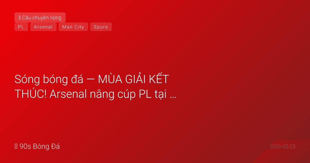 25/05: Sóng bóng đá — MÙA GIẢI KẾT THÚC! Arsenal nâng cúp PL tại Selhurst Park. Guardiola KHÓC trong trận cuối — City 1-2 Villa (Watkins cú đúp). Spurs 1-0 Everton = West Ham XUỐNG HẠNG dù thắng Leeds 2-0. Premier League 2025-26 — chương cuối