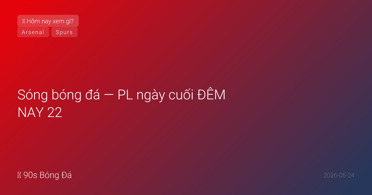 24/05: Sóng bóng đá — PL ngày cuối ĐÊM NAY 22:00! Ødegaard sẽ nâng cúp cuối cùng tại Selhurst Park. Guardiola: 'Hài lòng, tự hào — trải nghiệm đời tôi.' Diễu hành Arsenal Islington 31/05. Trụ hạng Spurs-WHU: phút cuối mùa giải