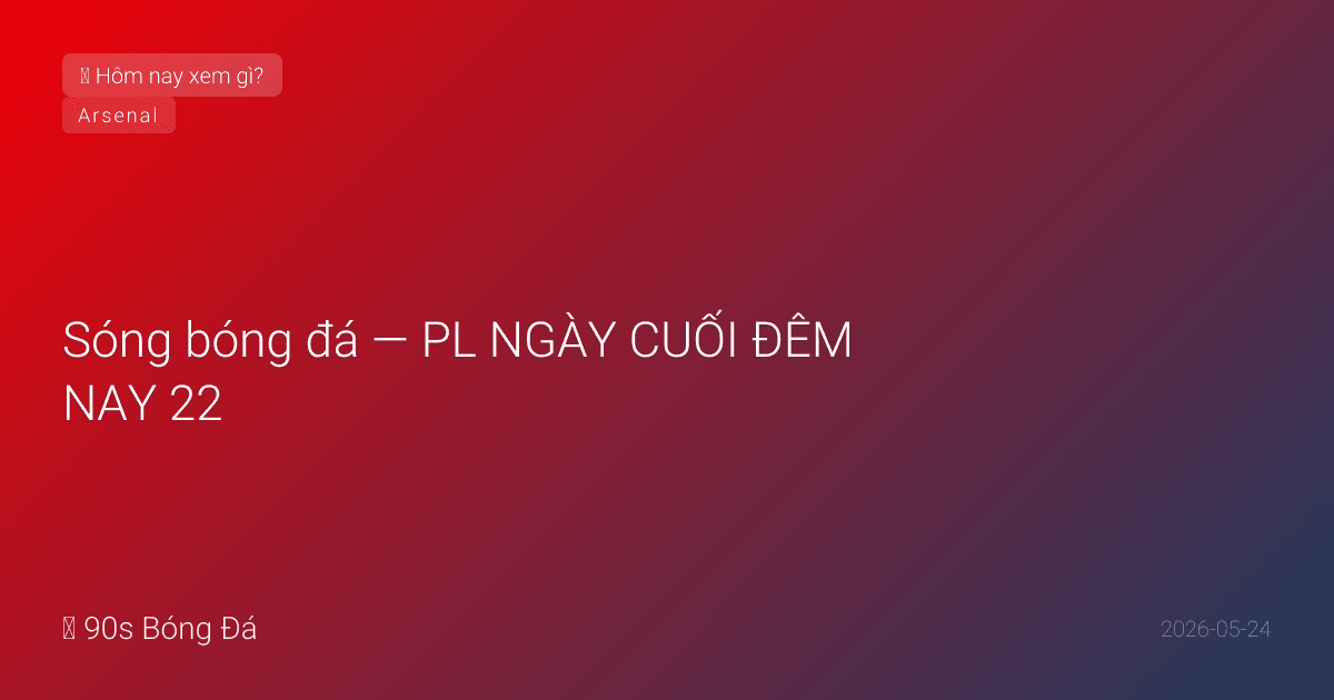24/05: Sóng bóng đá — PL NGÀY CUỐI ĐÊM NAY 22:00! Guardiola: 'Đừng hỏi lý do — sâu bên trong, tôi biết đây là lúc của tôi.' Arsenal nâng cúp tại sân khách lần đầu lịch sử. 10 trận cùng giờ. Trụ hạng phút cuối. CK C1 6 ngày