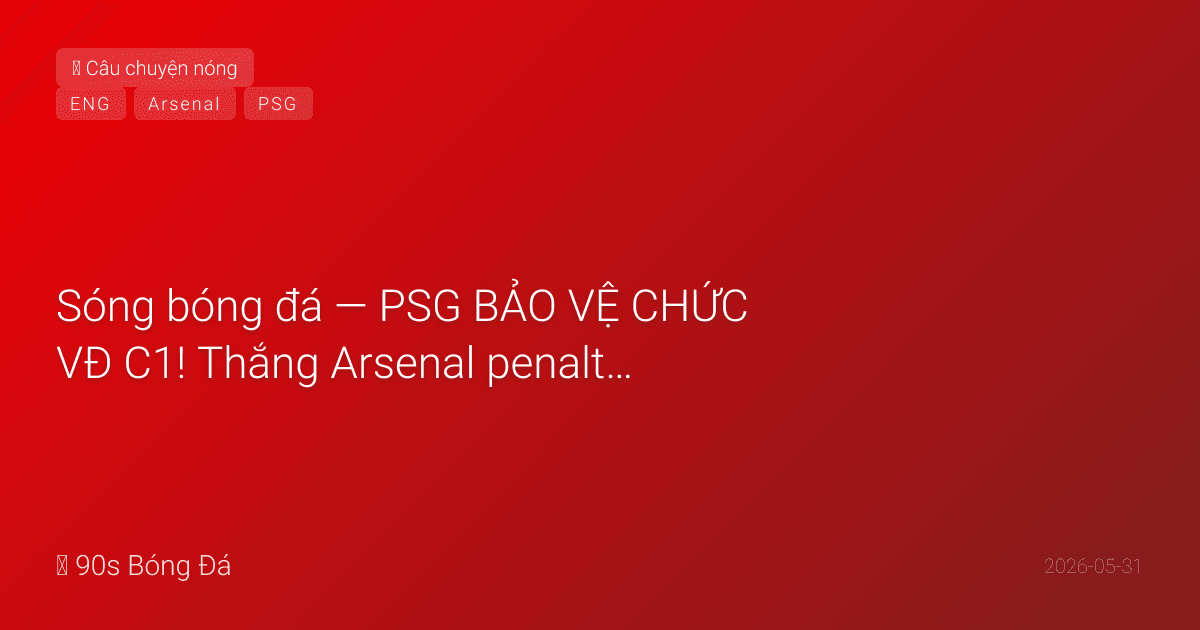 31/05: Sóng bóng đá — PSG BẢO VỆ CHỨC VĐ C1! Thắng Arsenal penalty 4-3 (1-1 sau 120'). Gabriel sút hỏng quả quyết định. Dembélé gỡ penalty 62'. Arsenal Double tan vỡ — CLB Anh không sweep. Diễu hành PL Islington hôm nay. Giao hữu WC đêm nay