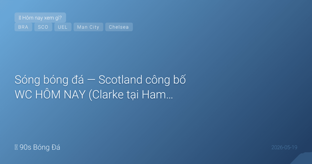 19/05: Sóng bóng đá — Scotland công bố WC HÔM NAY (Clarke tại Hampden). Neymar VÀO Brazil chính thức. ĐÊM MAI — đêm bận nhất mùa: Bournemouth-City (VĐ PL?), Chelsea-Spurs (trụ hạng), CK Europa League Istanbul