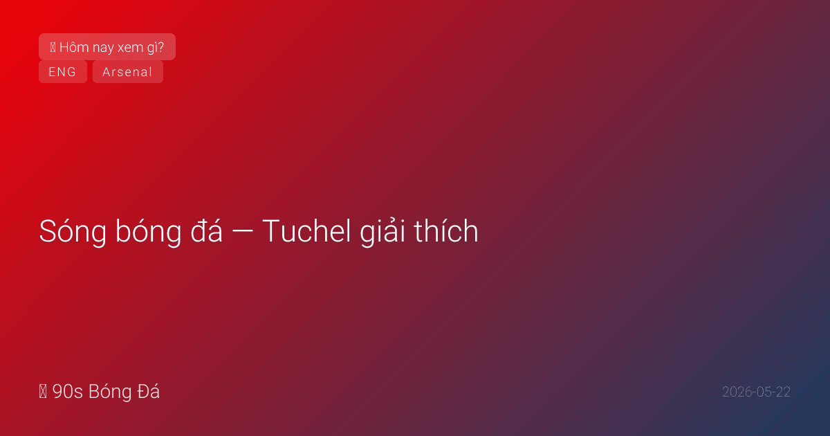22/05: Sóng bóng đá — Tuchel giải thích: 'Foden tuyệt vời trong tập — nhưng không thể hiện trên sân.' Palmer: form không ổn định + chấn thương. Anh tranh cãi dữ dội. NGÀY MAI PL ngày cuối: Arsenal nâng cúp! Guardiola trận cuối? 10 trận 22:00