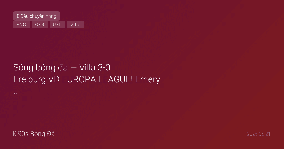 21/05: Sóng bóng đá — Villa 3-0 Freiburg VĐ EUROPA LEAGUE! Emery 5 LẦN — kỷ lục vĩnh viễn! Tielemans, Buendía, Rogers ghi bàn. Danh hiệu đầu tiên Villa trong 30 năm. Đức công bố 26 WC: Neuer số 1, 4 GK. Anh NGÀY MAI