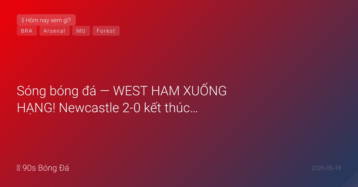18/05: Sóng bóng đá — WEST HAM XUỐNG HẠNG! Newcastle 2-0 kết thúc giấc mơ. Bruno Fernandes cân bằng kỷ lục kiến tạo PL mọi thời đại. MU 3-2 Forest. ĐÊM NAY: Arsenal vs Burnley 02:00 — VĐ PL? + Brazil công bố 26 WC (Neymar?)