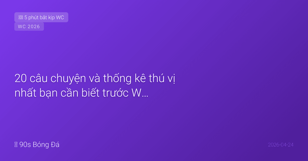 20 câu chuyện và thống kê thú vị nhất bạn cần biết trước World Cup 2026