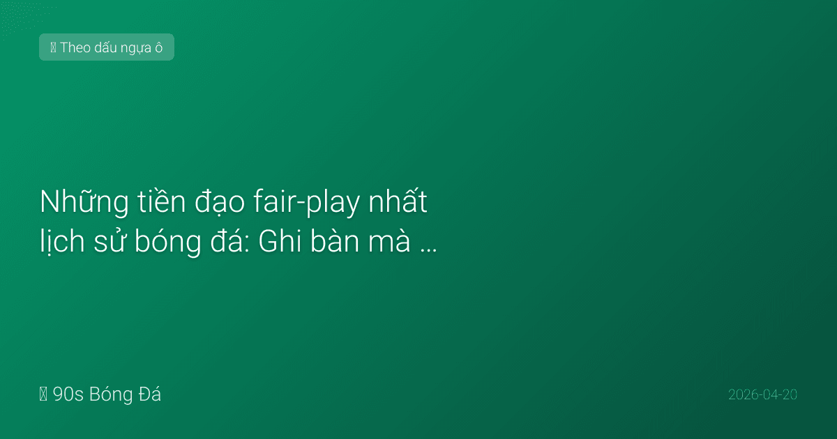 Những tiền đạo fair-play nhất lịch sử bóng đá: Ghi bàn mà không cần chơi xấu