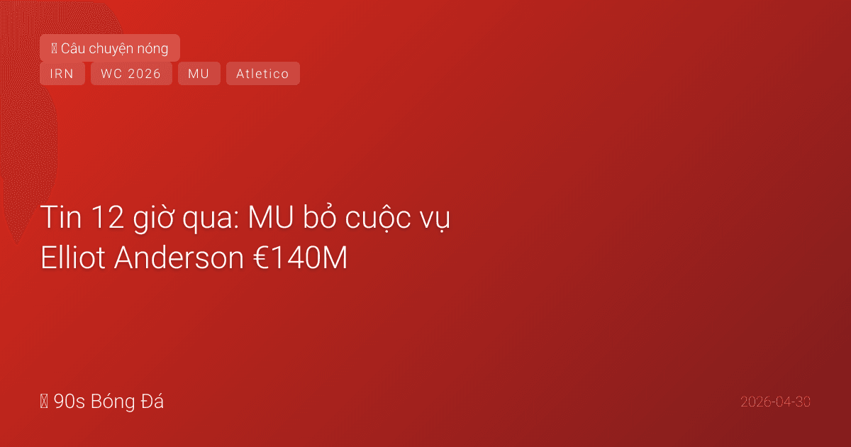 Tin 12 giờ qua: MU bỏ cuộc vụ Elliot Anderson €140M, Atletico ra giá Álvarez €150M, và drama Italy thay Iran ở World Cup