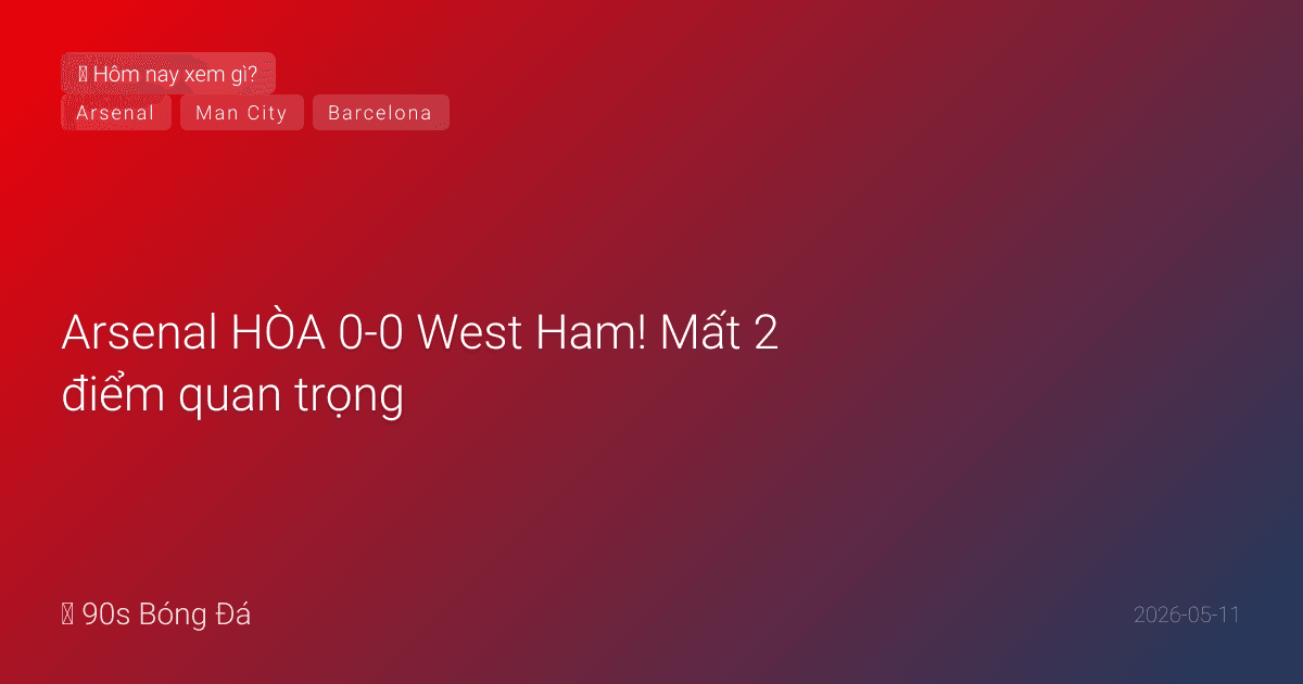 11/05: Tin 12 giờ qua — Arsenal HÒA 0-0 West Ham! Mất 2 điểm quan trọng. City chỉ còn cách 2 điểm. PL vòng 36 đầy đủ. El Clasico 02:00 — Barca VĐ La Liga?