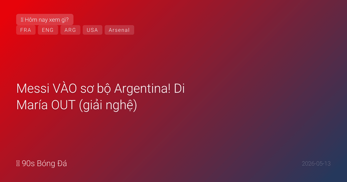 13/05: Tin 12 giờ qua — Messi VÀO sơ bộ Argentina! Di María OUT (giải nghệ), Dybala bị loại. Cardoso (Mỹ) phẫu thuật — LỠ WC. Liverpool săn Akliouche €50M thay Salah. Cambiaso: MU, Arsenal, Liverpool tranh nhau. Pháp công bố ĐÊM NAY