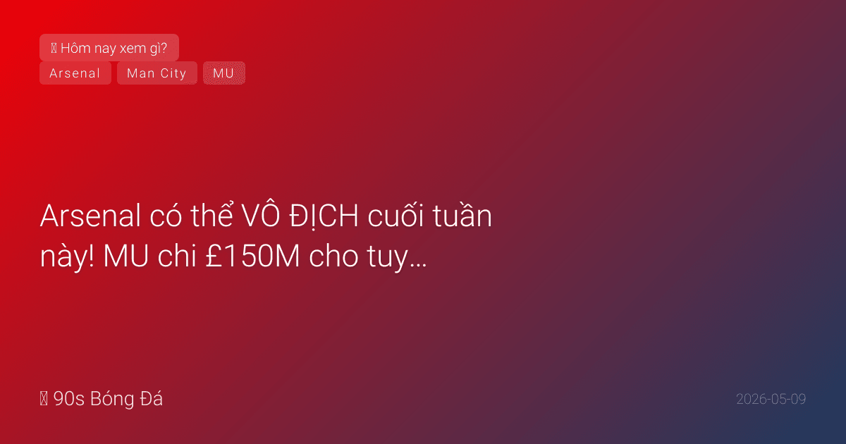 09/05: Tin 4 giờ qua — Arsenal có thể VÔ ĐỊCH cuối tuần này! MU chi £150M cho tuyến giữa. Hôm nay: Liverpool-Chelsea 18:30, City-Brentford 23:30