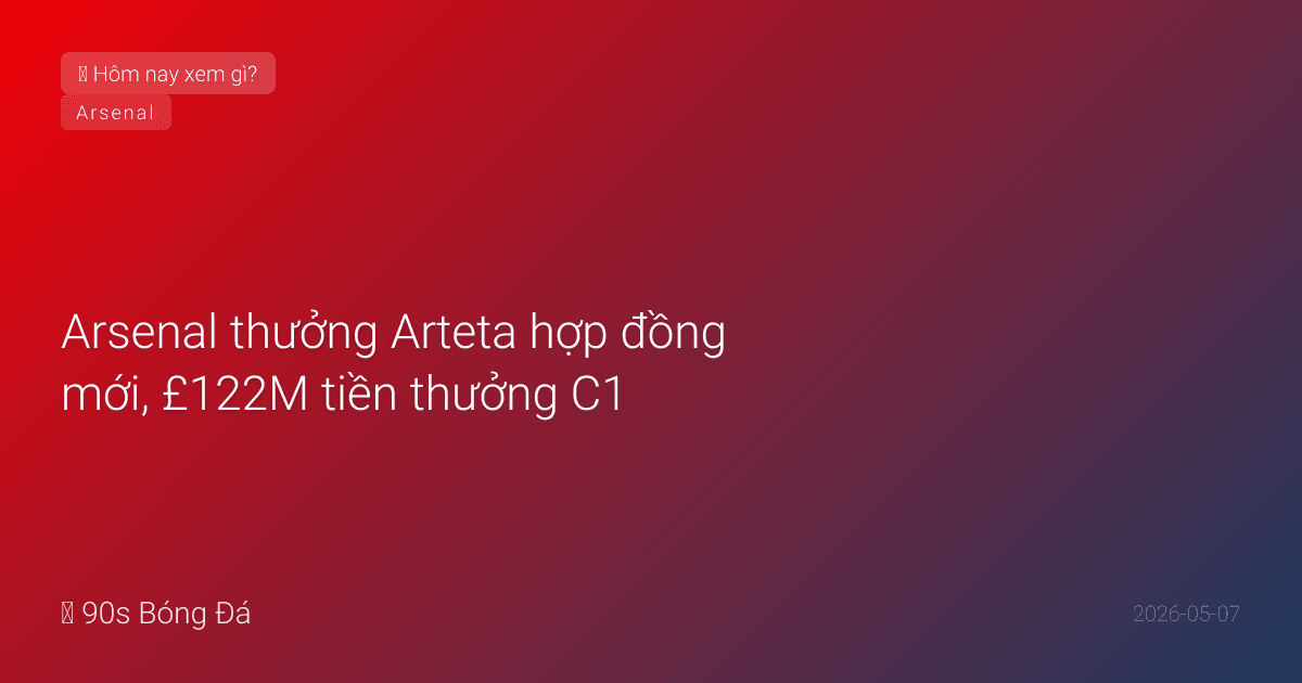 07/05: Tin 4 giờ qua — Arsenal thưởng Arteta hợp đồng mới, £122M tiền thưởng C1, bán cầu thủ dù giàu, Darwin Nunez rời Saudi, đêm nay BK C2